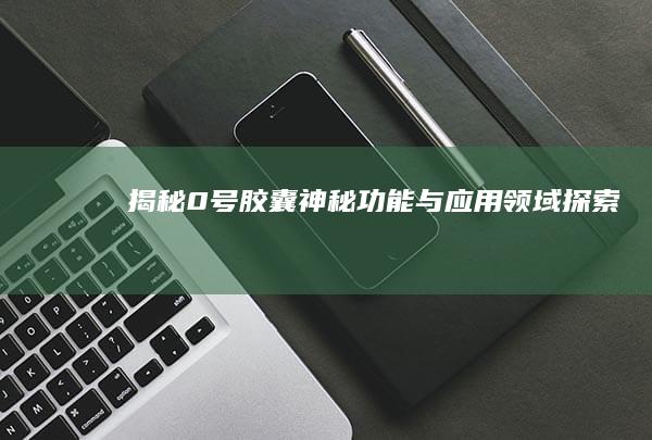 揭秘0号胶囊：神秘功能与应用领域探索