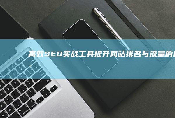 高效SEO实战工具：提升网站排名与流量的秘密武器