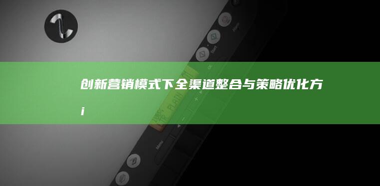 创新营销模式下全渠道整合与策略优化方案