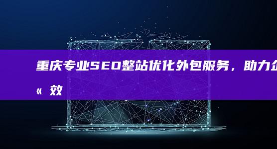 重庆专业SEO整站优化外包服务，助力企业高效提升搜索引擎排名